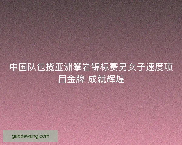 中国队包揽亚洲攀岩锦标赛男女子速度项目金牌 成就辉煌