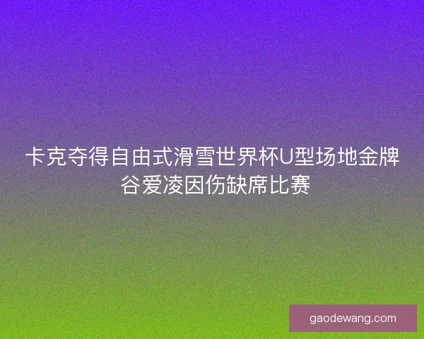卡克夺得自由式滑雪世界杯U型场地金牌 谷爱凌因伤缺席比赛